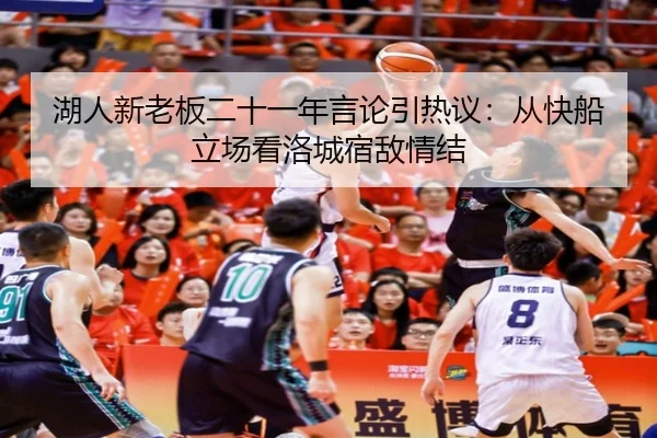 湖人新老板二十一年言论引热议：从快船立场看洛城宿敌情结