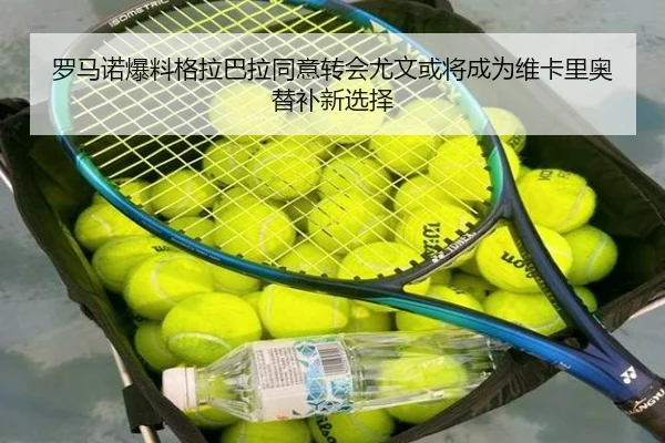 罗马诺爆料格拉巴拉同意转会尤文或将成为维卡里奥替补新选择